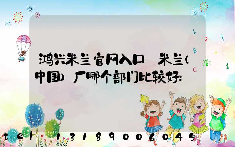 鸿兴米兰官网入口_米兰（中国）厂哪个部门比较好