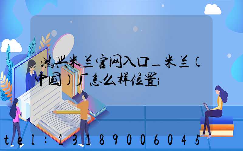 鸿兴米兰官网入口_米兰（中国）厂怎么样位置