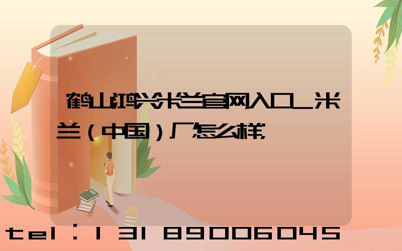 鹤山鸿兴米兰官网入口_米兰（中国）厂怎么样