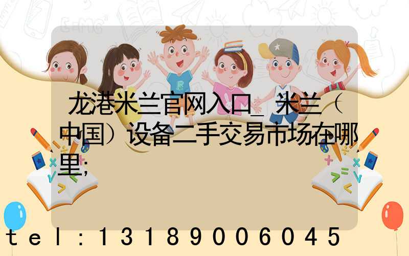 龙港米兰官网入口_米兰（中国）设备二手交易市场在哪里